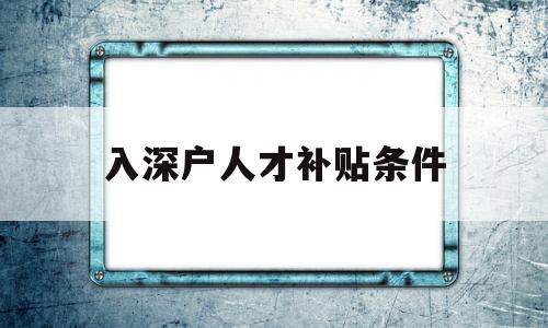 入深戶人才補貼條件(深圳人才引進補貼深戶能享受嗎) 應(yīng)屆畢業(yè)生入戶深圳