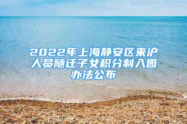 2022年上海靜安區(qū)來(lái)滬人員隨遷子女積分制入園辦法公布