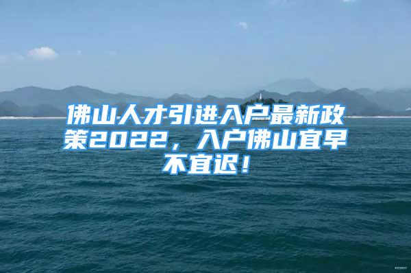 佛山人才引進(jìn)入戶最新政策2022，入戶佛山宜早不宜遲！