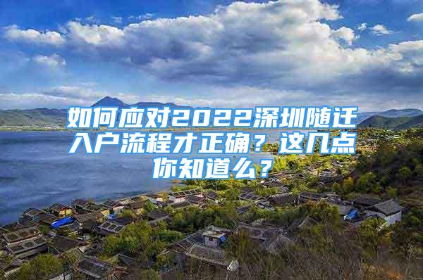 如何應(yīng)對2022深圳隨遷入戶流程才正確？這幾點(diǎn)你知道么？