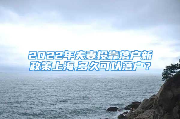 2022年夫妻投靠落戶新政策上海,多久可以落戶？