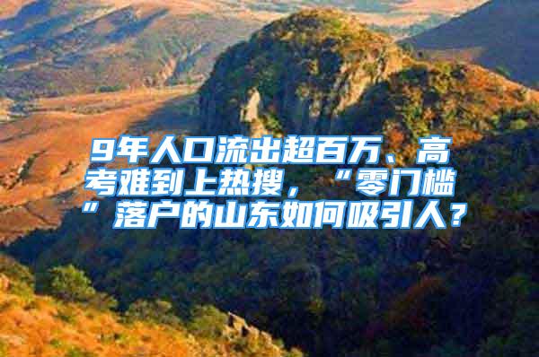 9年人口流出超百萬、高考難到上熱搜，“零門檻”落戶的山東如何吸引人？