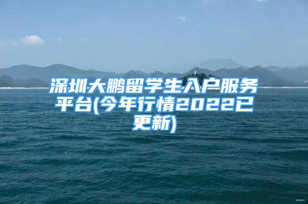 深圳大鵬留學(xué)生入戶服務(wù)平臺(tái)(今年行情2022已更新)