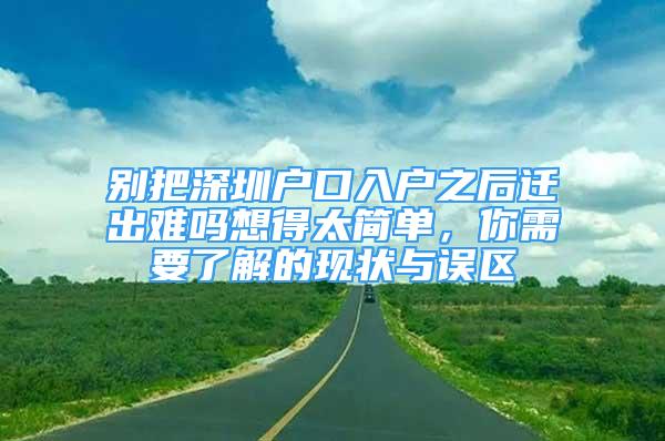 別把深圳戶(hù)口入戶(hù)之后遷出難嗎想得太簡(jiǎn)單，你需要了解的現(xiàn)狀與誤區(qū)