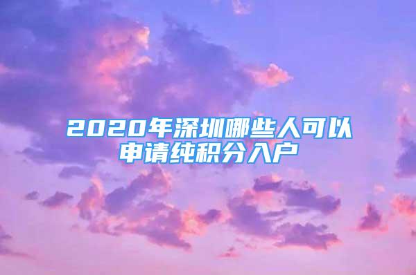 2020年深圳哪些人可以申請純積分入戶