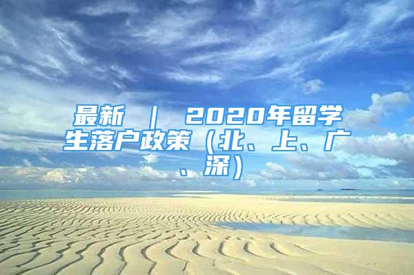 最新 ｜ 2020年留學(xué)生落戶(hù)政策（北、上、廣、深）