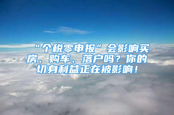 “個(gè)稅零申報(bào)”會影響買房、購車、落戶嗎？你的切身利益正在被影響！