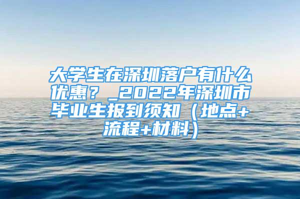 大學(xué)生在深圳落戶有什么優(yōu)惠？_2022年深圳市畢業(yè)生報(bào)到須知（地點(diǎn)+流程+材料）