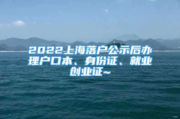 2022上海落戶公示后辦理戶口本、身份證、就業(yè)創(chuàng)業(yè)證~