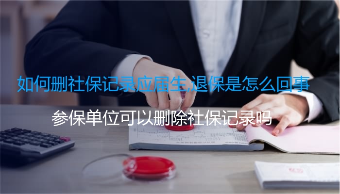 如何刪社保記錄應(yīng)屆生,退保是怎么回事（參保單位可以刪除社保記錄嗎）