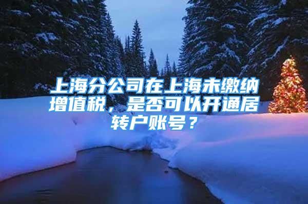 上海分公司在上海未繳納增值稅，是否可以開通居轉(zhuǎn)戶賬號(hào)？