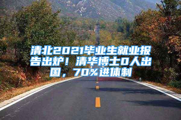 清北2021畢業(yè)生就業(yè)報告出爐！清華博士0人出國，70%進體制