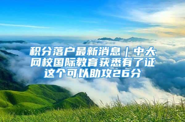 積分落戶最新消息｜中大網(wǎng)校國際教育獲悉有了證這個可以助攻26分