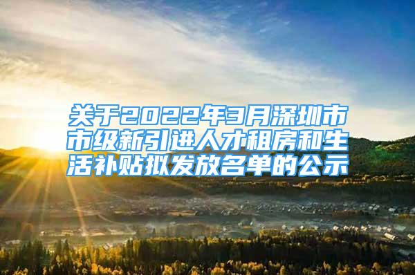 關于2022年3月深圳市市級新引進人才租房和生活補貼擬發(fā)放名單的公示