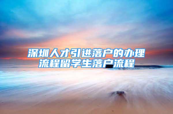 深圳人才引進落戶的辦理流程留學生落戶流程