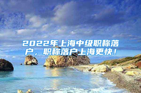 2022年上海中級(jí)職稱落戶，職稱落戶上海更快！