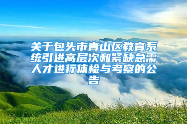 關于包頭市青山區(qū)教育系統(tǒng)引進高層次和緊缺急需人才進行體檢與考察的公告