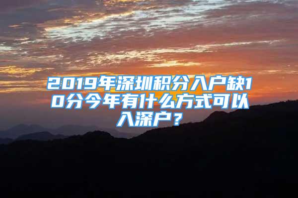 2019年深圳積分入戶缺10分今年有什么方式可以入深戶？