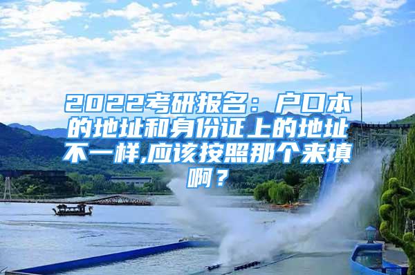 2022考研報(bào)名：戶口本的地址和身份證上的地址不一樣,應(yīng)該按照那個(gè)來(lái)填?。?/></p>
								<p style=