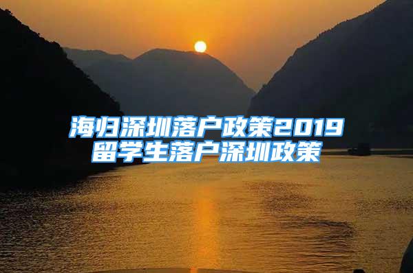 海歸深圳落戶政策2019留學生落戶深圳政策