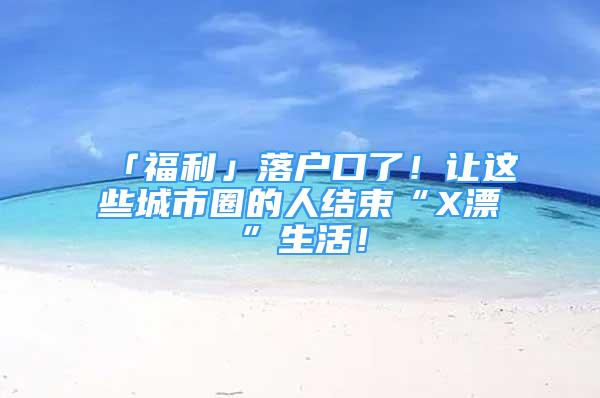 「福利」落戶口了！讓這些城市圈的人結(jié)束“X漂”生活！