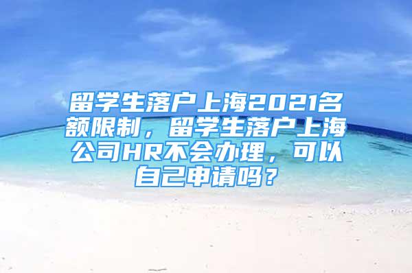 留學生落戶上海2021名額限制，留學生落戶上海公司HR不會辦理，可以自己申請嗎？