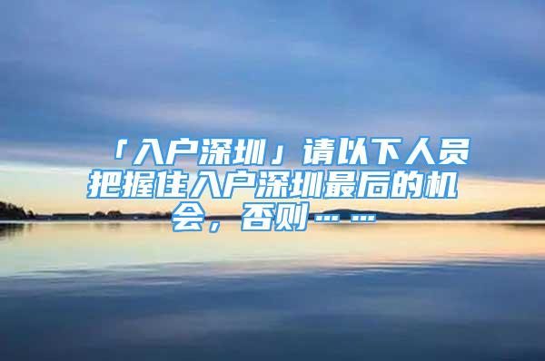 「入戶深圳」請以下人員把握住入戶深圳最后的機會，否則……