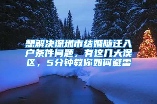 想解決深圳市結(jié)婚隨遷入戶條件問題，有這幾大誤區(qū)，5分鐘教你如何避雷