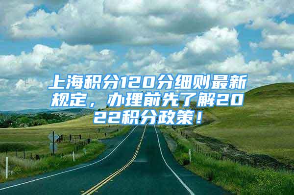 上海積分120分細則最新規(guī)定，辦理前先了解2022積分政策！