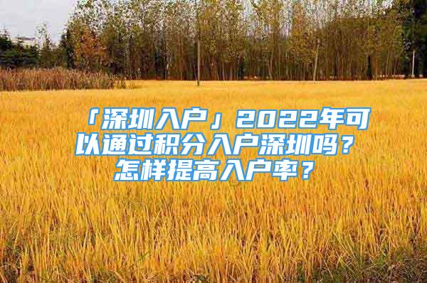 「深圳入戶」2022年可以通過(guò)積分入戶深圳嗎？怎樣提高入戶率？