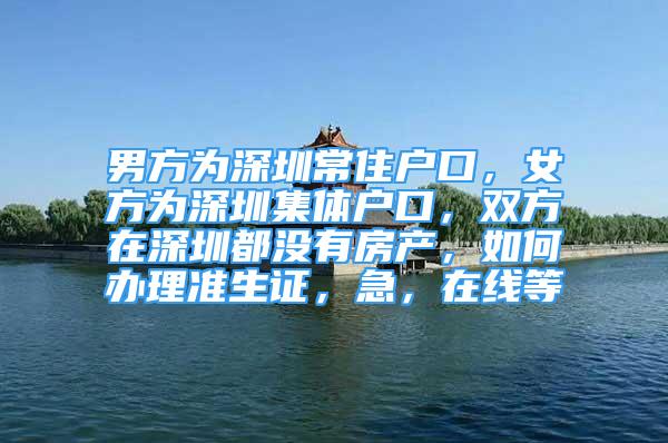 男方為深圳常住戶口，女方為深圳集體戶口，雙方在深圳都沒有房產(chǎn)，如何辦理準(zhǔn)生證，急，在線等