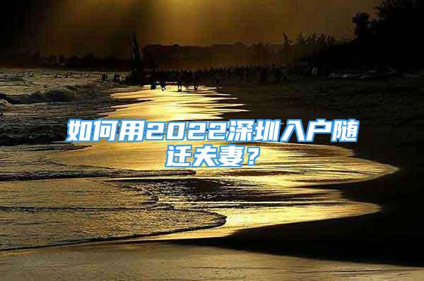 如何用2022深圳入戶隨遷夫妻？