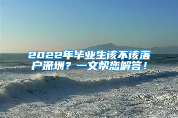 2022年畢業(yè)生該不該落戶深圳？一文幫您解答！