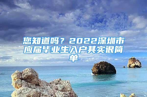 您知道嗎？2022深圳市應屆畢業(yè)生入戶其實很簡單