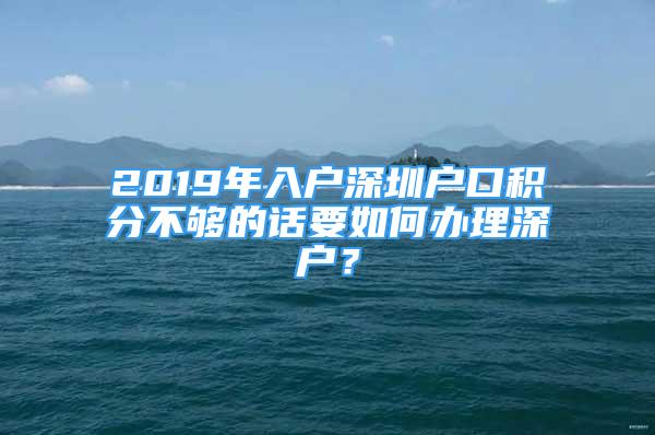 2019年入戶深圳戶口積分不夠的話要如何辦理深戶？