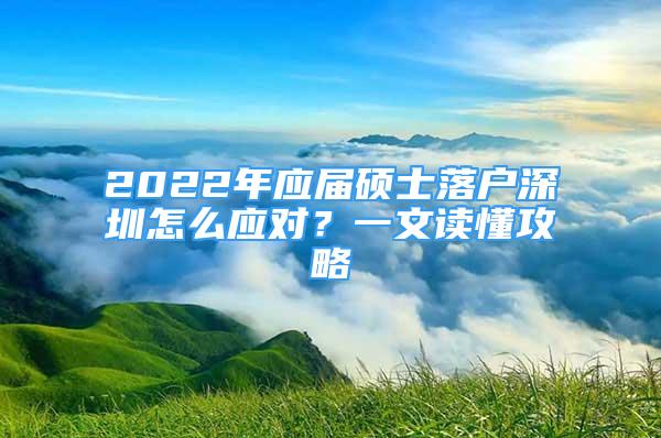 2022年應(yīng)屆碩士落戶深圳怎么應(yīng)對？一文讀懂攻略