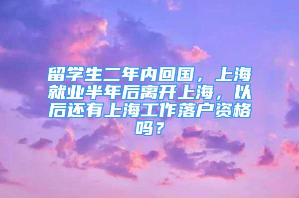 留學生二年內(nèi)回國，上海就業(yè)半年后離開上海，以后還有上海工作落戶資格嗎？