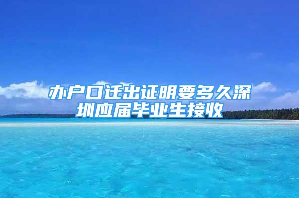 辦戶口遷出證明要多久深圳應(yīng)屆畢業(yè)生接收