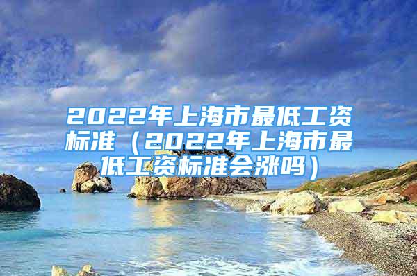 2022年上海市最低工資標(biāo)準(zhǔn)（2022年上海市最低工資標(biāo)準(zhǔn)會(huì)漲嗎）