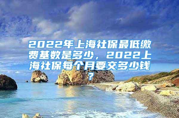 2022年上海社保最低繳費(fèi)基數(shù)是多少，2022上海社保每個月要交多少錢？