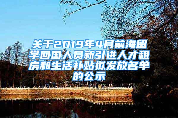 關(guān)于2019年4月前海留學(xué)回國(guó)人員新引進(jìn)人才租房和生活補(bǔ)貼擬發(fā)放名單的公示