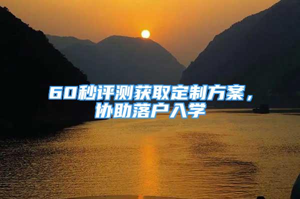 60秒評測獲取定制方案，協(xié)助落戶入學(xué)