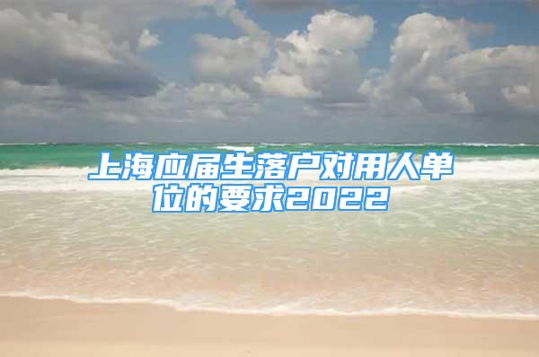 上海應(yīng)屆生落戶對用人單位的要求2022