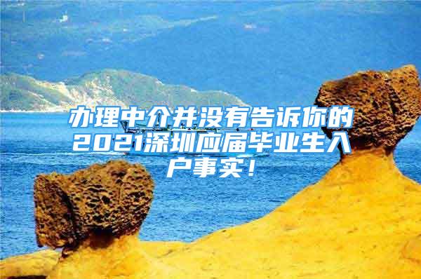 辦理中介并沒(méi)有告訴你的2021深圳應(yīng)屆畢業(yè)生入戶事實(shí)！