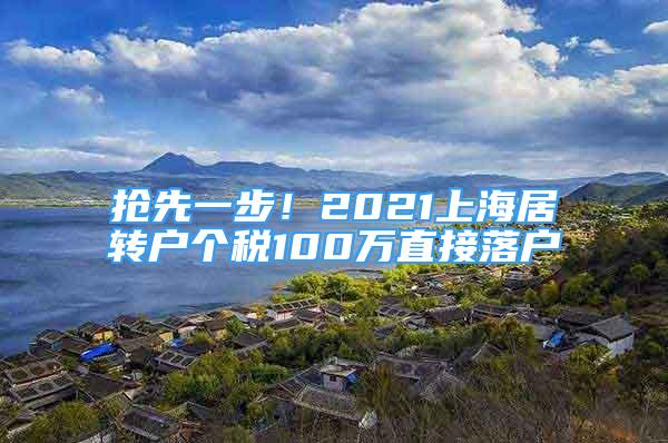 搶先一步！2021上海居轉(zhuǎn)戶個(gè)稅100萬(wàn)直接落戶