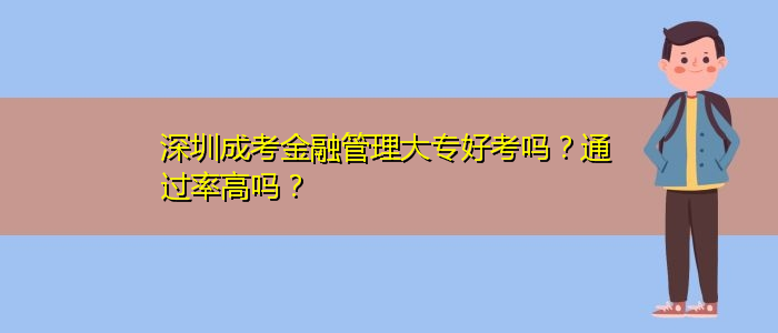 深圳成考金融管理大專好考嗎？通過率高嗎？