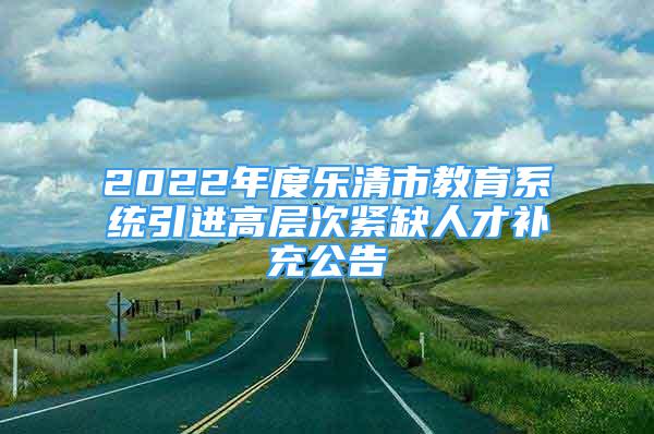 2022年度樂清市教育系統(tǒng)引進(jìn)高層次緊缺人才補(bǔ)充公告