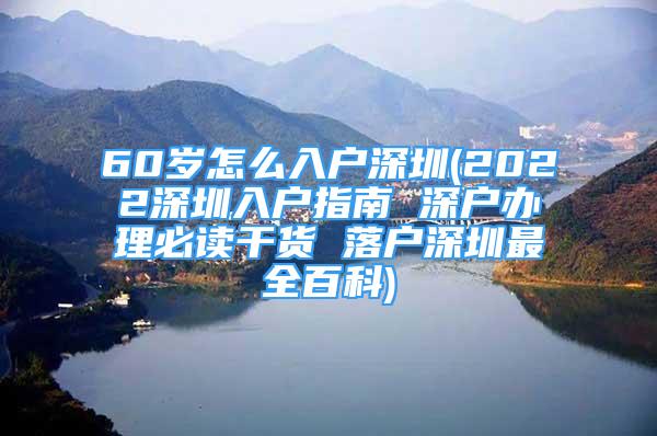 60歲怎么入戶深圳(2022深圳入戶指南 深戶辦理必讀干貨 落戶深圳最全百科)