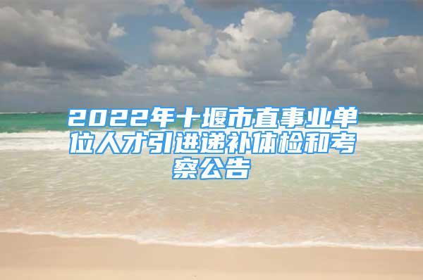 2022年十堰市直事業(yè)單位人才引進(jìn)遞補(bǔ)體檢和考察公告