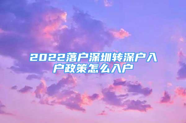 2022落戶深圳轉(zhuǎn)深戶入戶政策怎么入戶